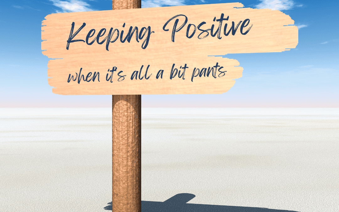 Keeping Positive (when it’s all a bit pants)